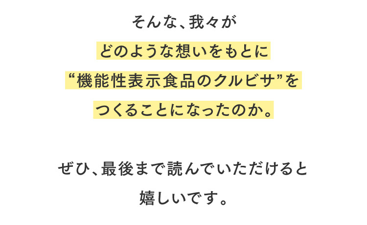 そんな、我々がどのような想いをもとに「機能性表示食品のクルビサ」をつくることになったのか。ぜひ、最後まで読んでいただけると嬉しいです。