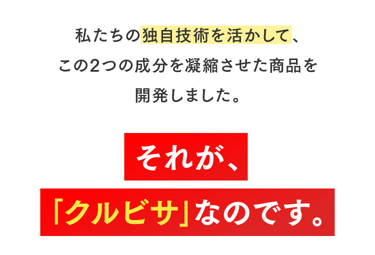 私たちの独自技術を活かして、この2つの成分を凝縮させた商品を開発しました。それが、｢クルビサ｣なのです。