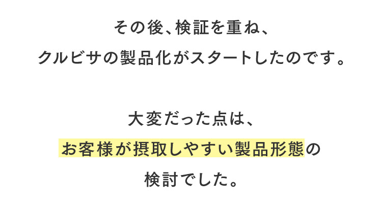 その後、検証を重ね、クルビサの製品化がスタートしたのです。大変だった点は、お客様が摂取しやすい製品形態の検討でした。