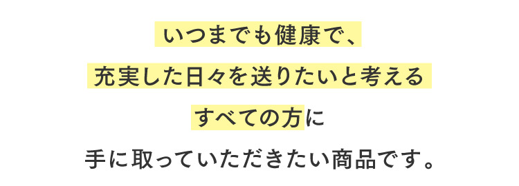 いつまでも健康で、充実した日々を送りたいと考えるすべての方に手に取っていただきたい商品です。