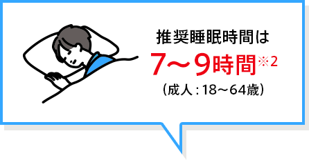 推奨睡眠時間は7～9時間※2（成人：18～64歳）