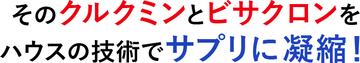 そのクルクミンとビサクロンのパワーをハウスの技術でサプリに凝縮！