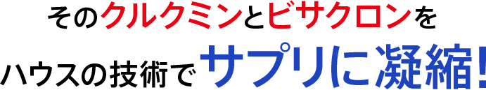 そのクルクミンとビサクロンのパワーをハウスの技術でサプリに凝縮!