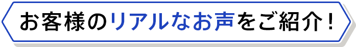 お客様のリアルなお声をご紹介!