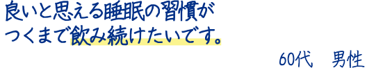 良いと思える睡眠の習慣がつくまで飲み続けたいです。60代男性