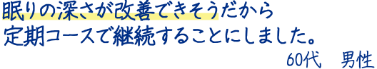 眠りの深さが改善できそうだから定期コースで継続することにしました。60代男性
