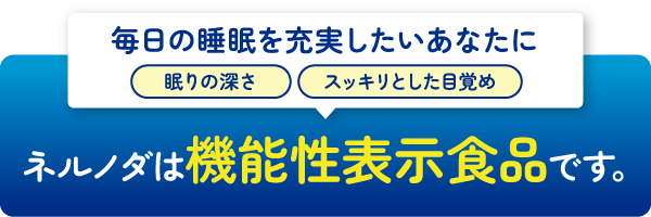 毎日の睡眠を充実したいあなたに 眠りの深さ スッキリとした目覚め ネルノダは機能性表示食品です。